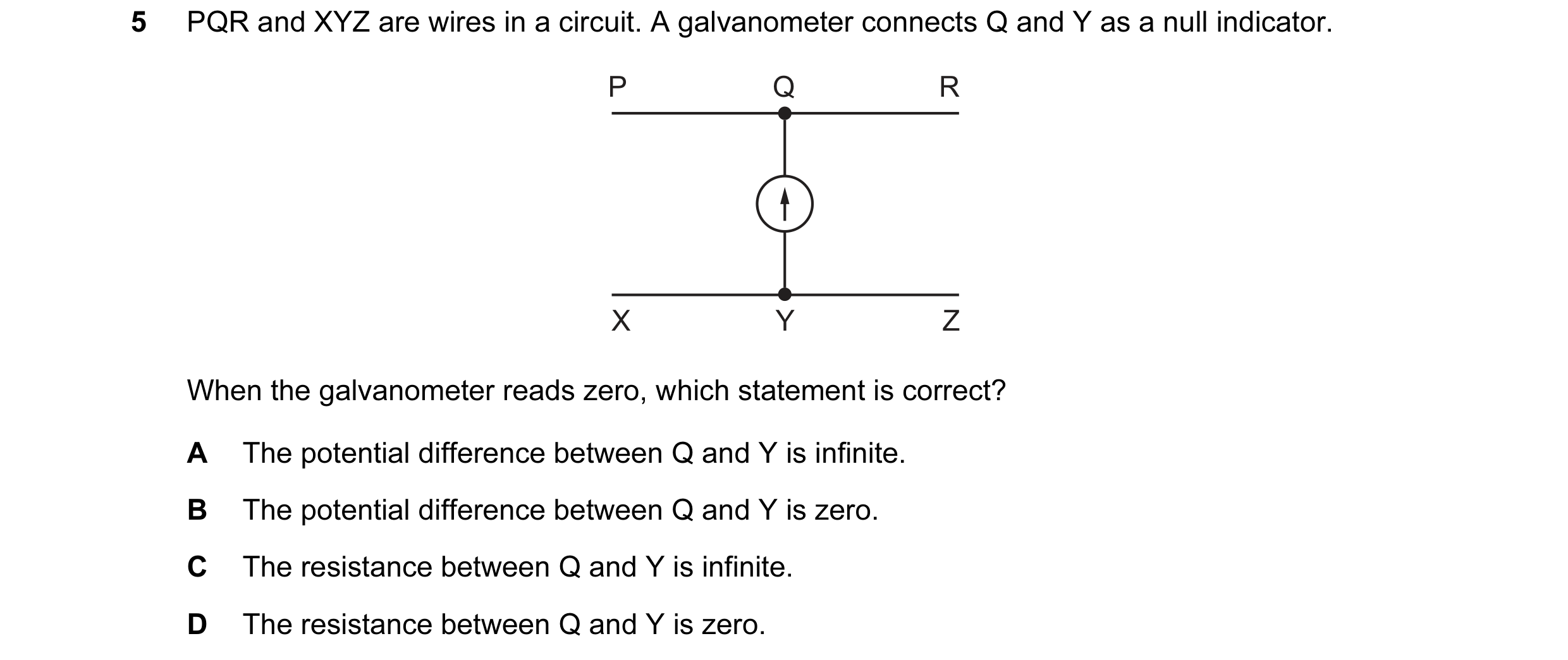Question 104: PQR and XYZ are wires in a circuit. A galvanometer connects Q and Y as a null indicator. P Q R X Y Z When the galvanometer reads zero, whic…