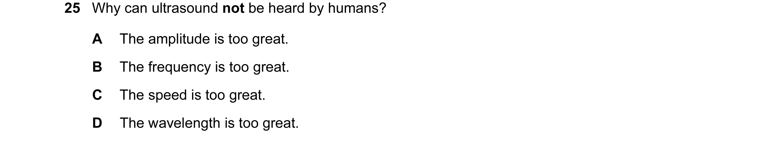 Question 101: Why can ultrasound not be heard by humans? A The amplitude is too great. B The frequency is too great. C The speed is too great. D The wave…