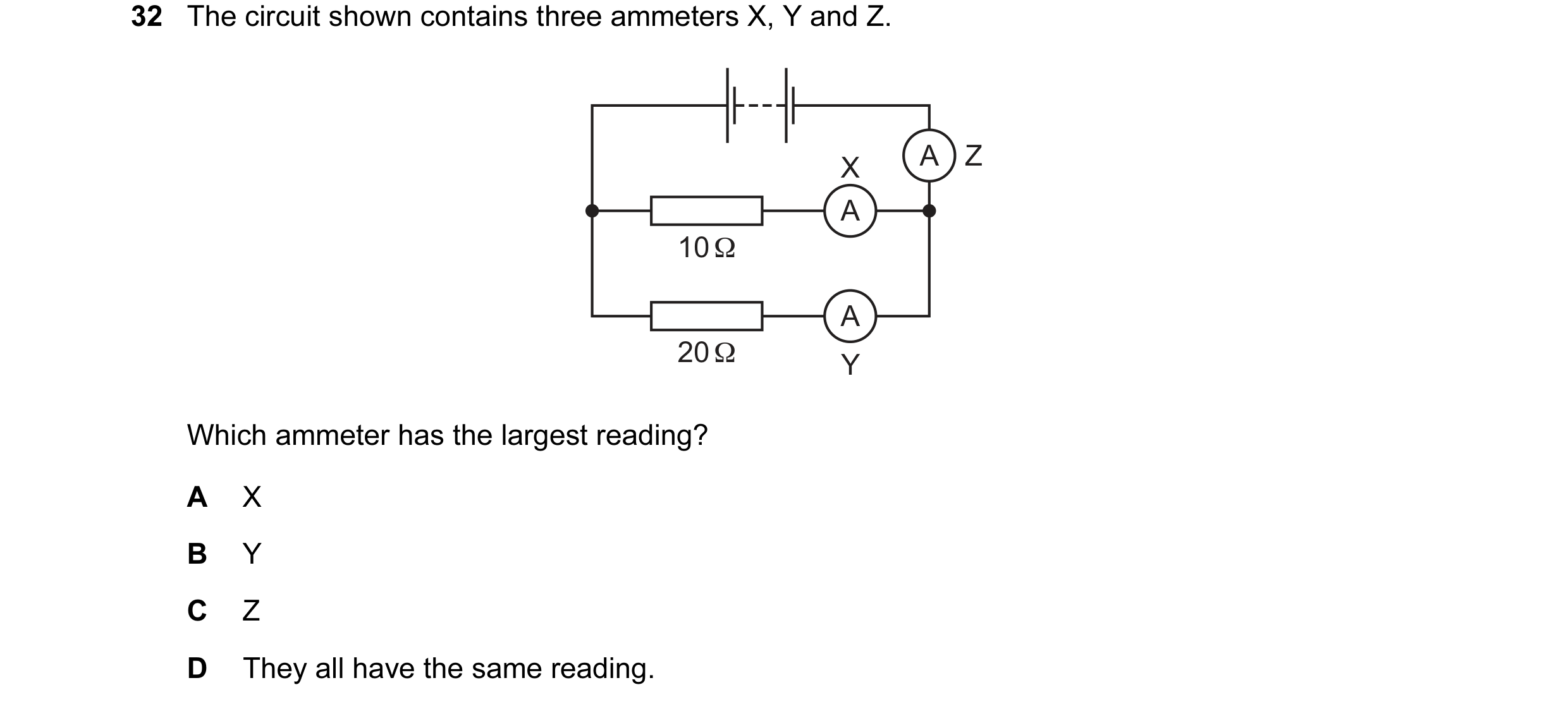 Question 195: The circuit shown contains three ammeters X, Y and Z. X A Z A 10 Ω A 20 Ω Y Which ammeter has the largest reading? A X B Y C Z D They all h…
