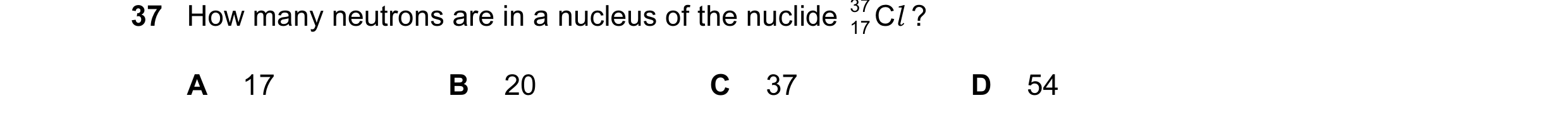 Question 89: How many neutrons are in a nucleus of the nuclide 37 C l ? 17 A 17 B 20 C 37 D 54