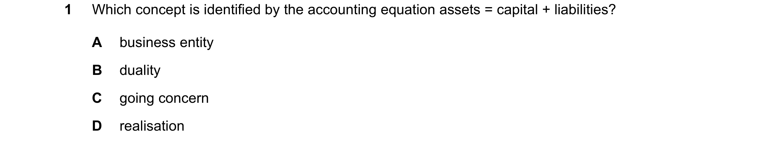 Question 181: Which concept is identified by the accounting equation assets = capital + liabilities? A business entity B duality C going concern D realis…