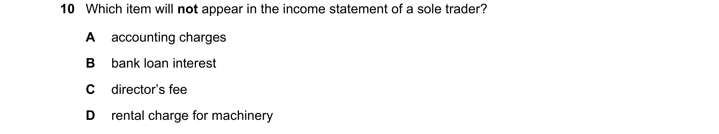 Question 610: Which item will not appear in the income statement of a sole trader? A accounting charges B bank loan interest C director’s fee D rental ch…