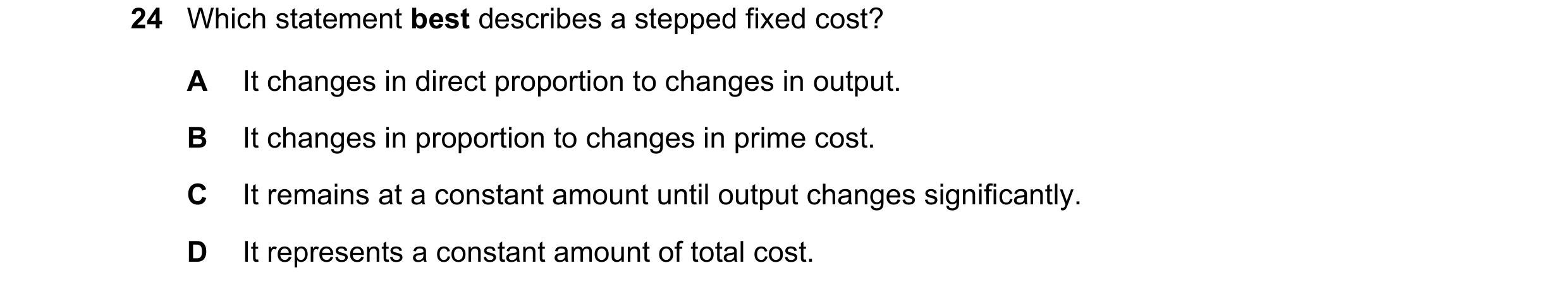 Question 269: Which statement best describes a stepped fixed cost? A It changes in direct proportion to changes in output. B It changes in proportion to …