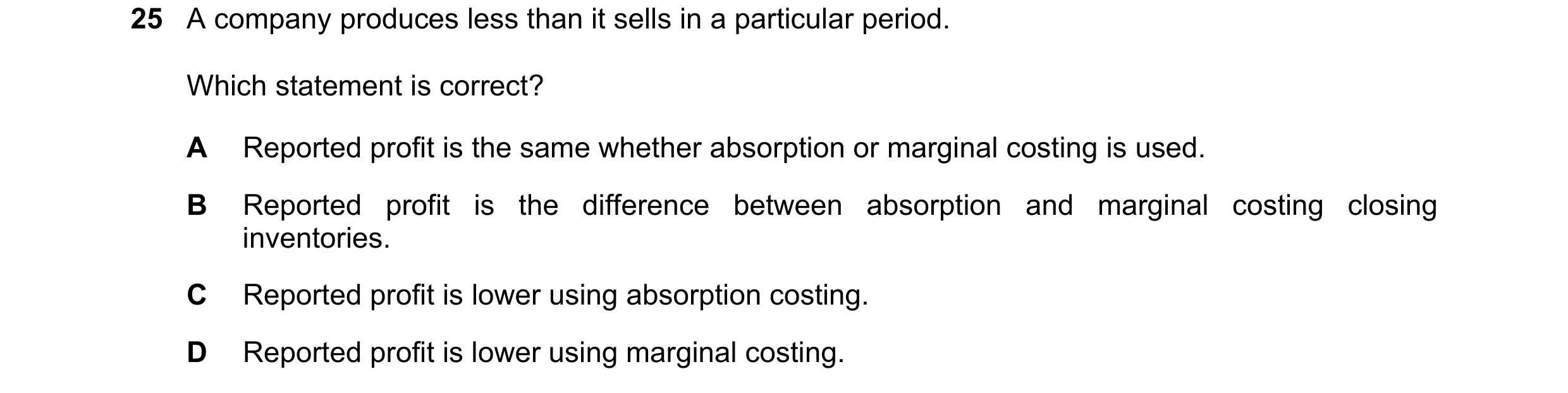Question 349: A company produces less than it sells in a particular period. Which statement is correct? A Reported profit is the same whether absorption …