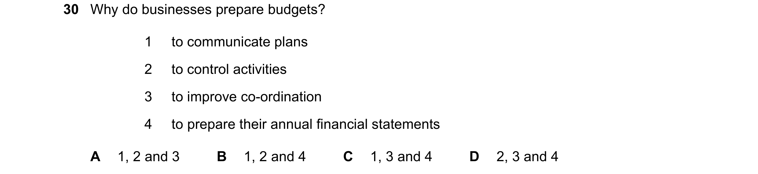 Question 36: Why do businesses prepare budgets? 1 to communicate plans 2 to control activities 3 to improve co-ordination 4 to prepare their annual fina…