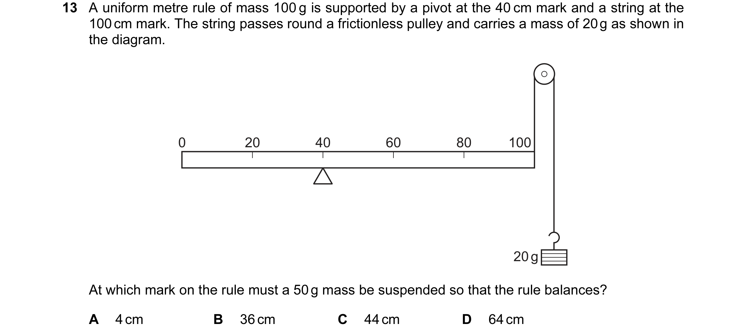 Question 19: A uniform metre rule of mass 100 g is supported by a pivot at the 40 cm mark and a string at the 100 cm mark. The string passes round a fri…
