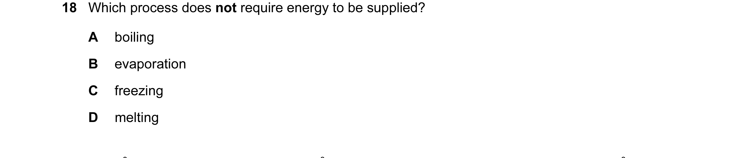 Question 3: Which process does not require energy to be supplied? A boiling B evaporation C freezing D melting