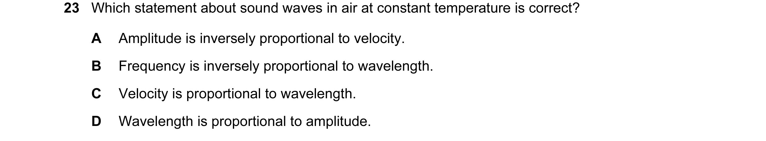 Question 24: Which statement about sound waves in air at constant temperature is correct? A Amplitude is inversely proportional to velocity. B Frequency…