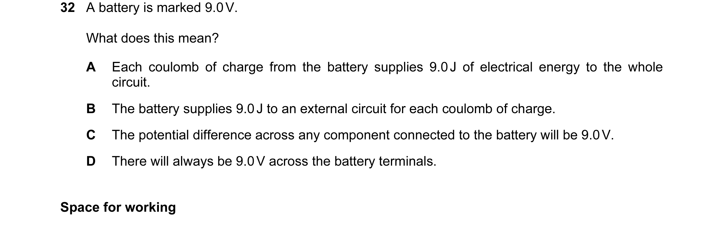 Question 25: A battery is marked 9.0 V. What does this mean? A Each coulomb of charge from the battery supplies 9.0 J of electrical energy to the whole …