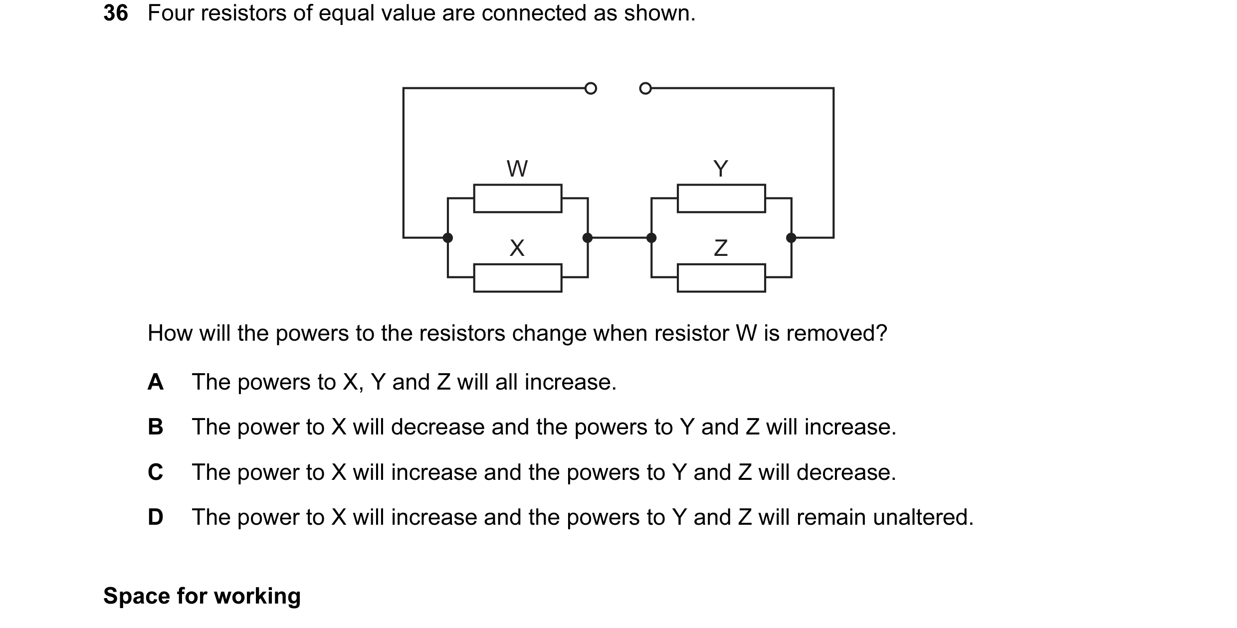 Question 32: Four resistors of equal value are connected as shown. W Y X Z How will the powers to the resistors change when resistor W is removed? A The…