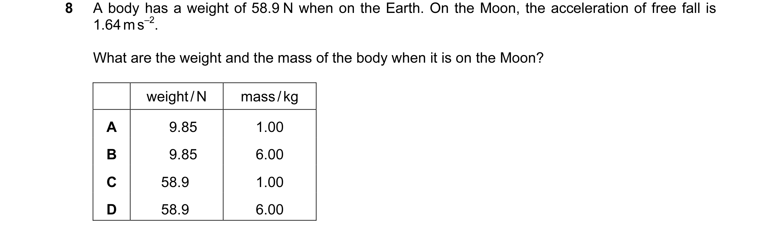 Question 15: A body has a weight of 58.9 N when on the Earth. On the Moon, the acceleration of free fall is 1.64 m s–2. What are the weight and the mass…