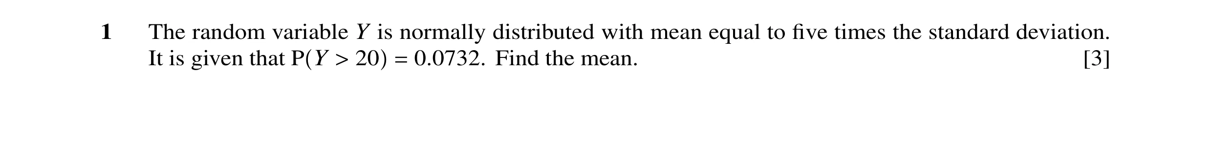 Question 21: The random variable Y is normally distributed with mean equal to ﬁve times the standard deviation. It is given that P Y > 20 = 0.0732. Find…