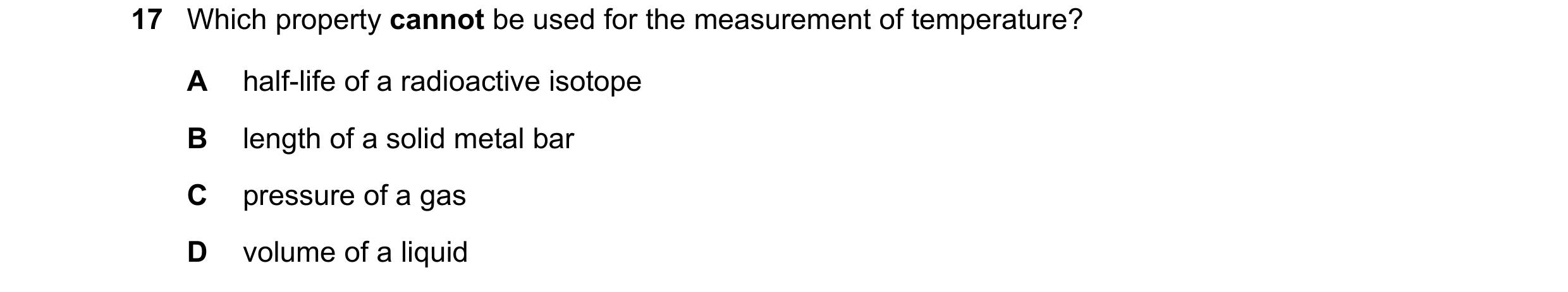 Question 27: Which property cannot be used for the measurement of temperature? A half-life of a radioactive isotope B length of a solid metal bar C pres…