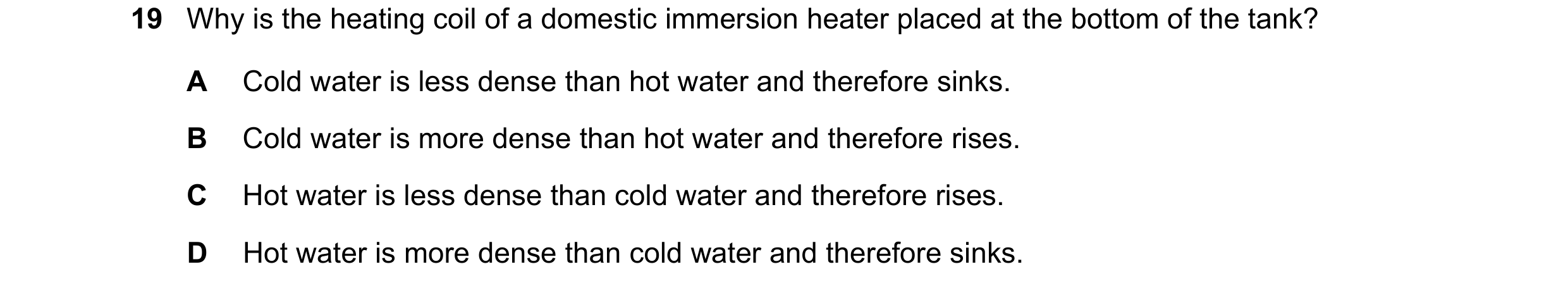 Question 12: Why is the heating coil of a domestic immersion heater placed at the bottom of the tank? A Cold water is less dense than hot water and ther…
