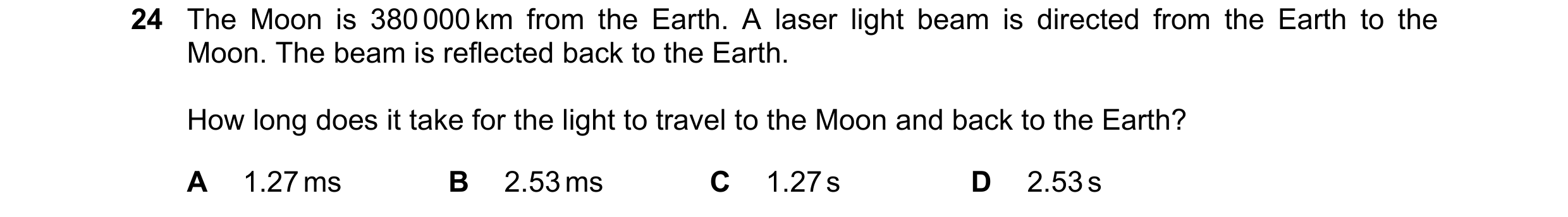 Question 39: The Moon is 380 000 km from the Earth. A laser light beam is directed from the Earth to the Moon. The beam is reflected back to the Earth. …