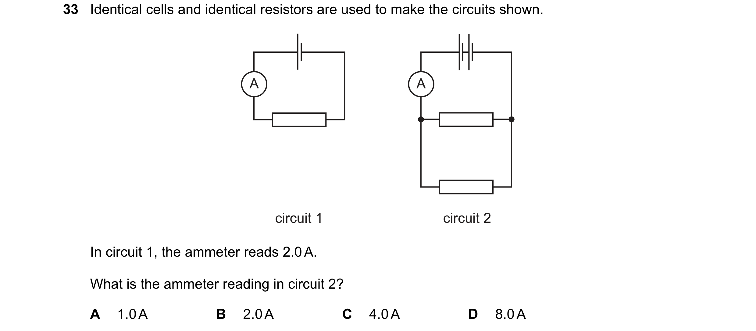 Question 64: Identical cells and identical resistors are used to make the circuits shown. A A circuit 1 circuit 2 In circuit 1, the ammeter reads 2.0 A.…