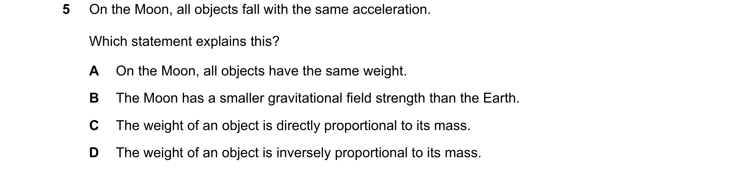 Question 16: On the Moon, all objects fall with the same acceleration. Which statement explains this? A On the Moon, all objects have the same weight. B…