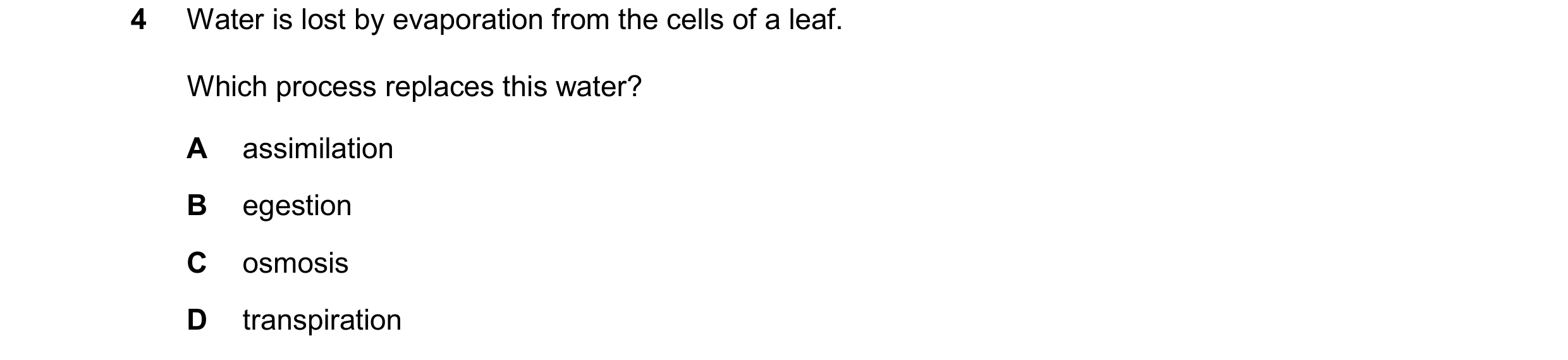 Question 28: Water is lost by evaporation from the cells of a leaf. Which process replaces this water? A assimilation B egestion C osmosis D transpirati…