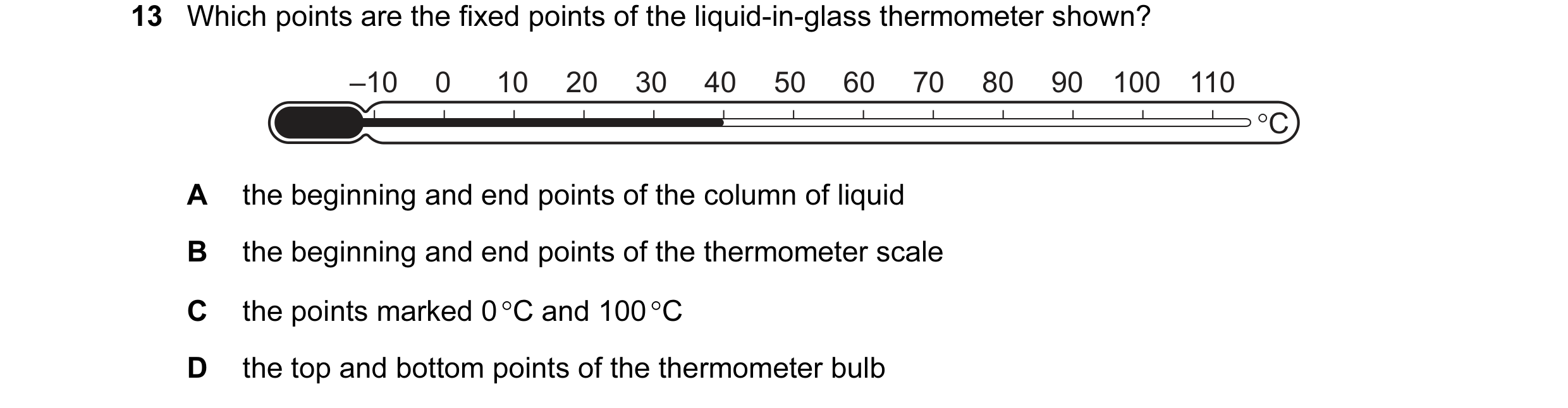 Question 84: Which points are the fixed points of the liquid-in-glass thermometer shown? –10 0 10 20 30 40 50 60 70 80 90 100 110 °C A the beginning and…
