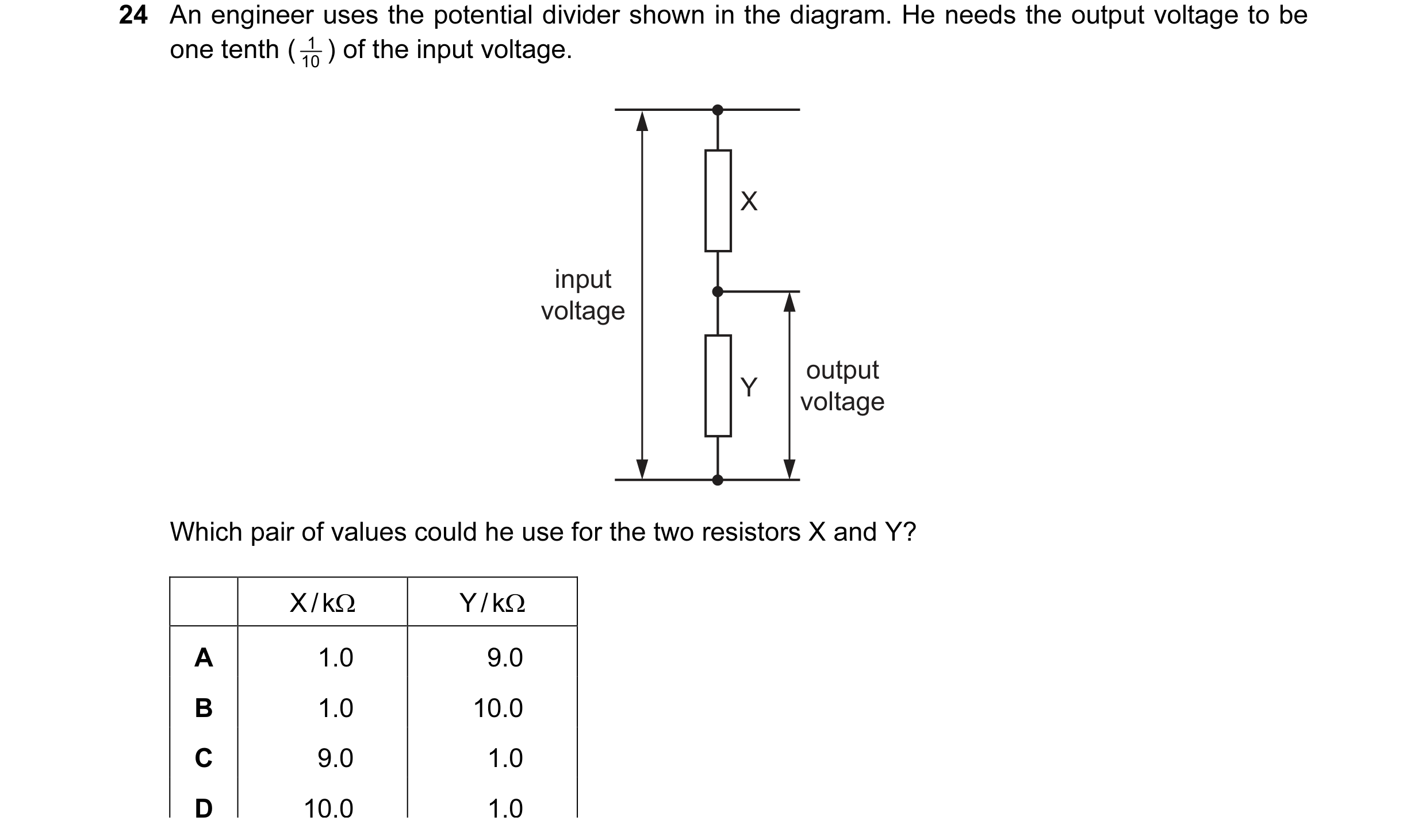 Question 146: An engineer uses the potential divider shown in the diagram. He needs the output voltage to be one tenth ( 10 1 ) of the input voltage. X i…
