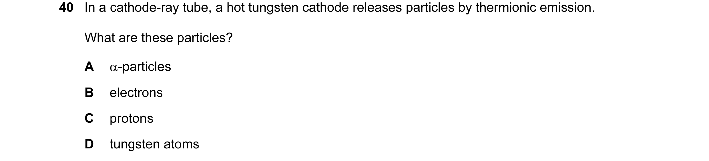 Question 64: In a cathode-ray tube, a hot tungsten cathode releases particles by thermionic emission. What are these particles? A α-particles B electron…