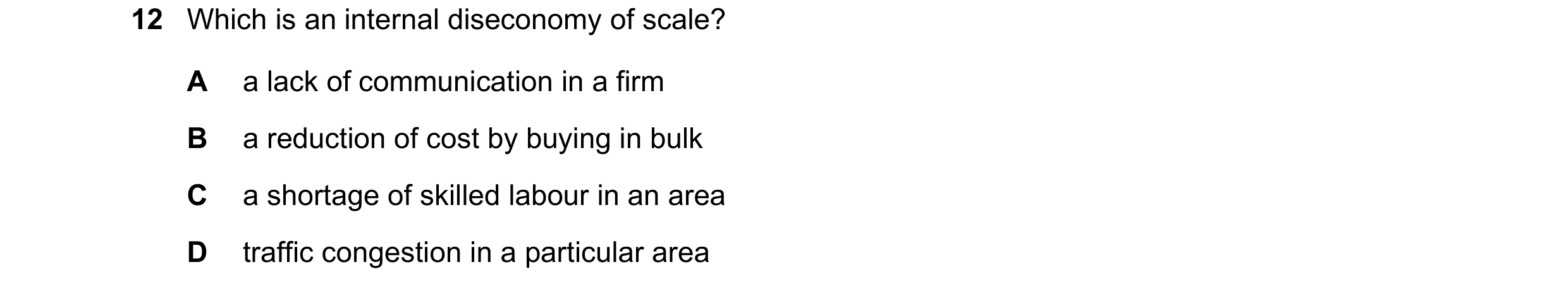Question 45: Which is an internal diseconomy of scale? A a lack of communication in a firm B a reduction of cost by buying in bulk C a shortage of skill…