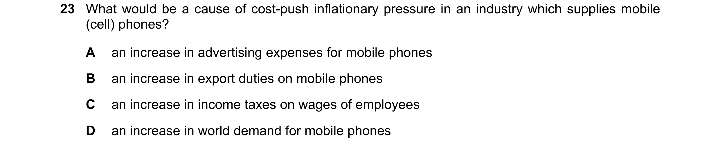 Question 81: What would be a cause of cost-push inflationary pressure in an industry which supplies mobile (cell) phones? A an increase in advertising e…