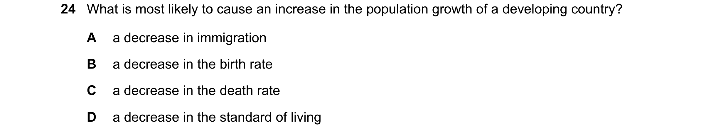 Question 74: What is most likely to cause an increase in the population growth of a developing country? A a decrease in immigration B a decrease in the …