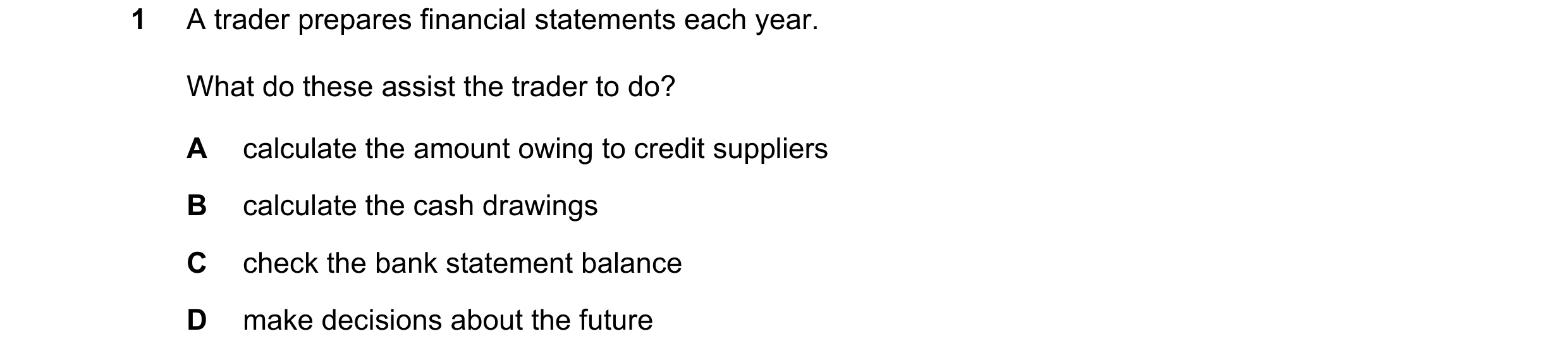 Question 3: A trader prepares financial statements each year. What do these assist the trader to do? A calculate the amount owing to credit suppliers B…