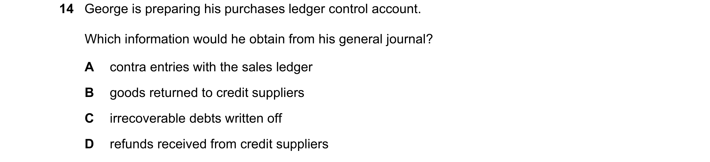 Question 7: George is preparing his purchases ledger control account. Which information would he obtain from his general journal? A contra entries with…