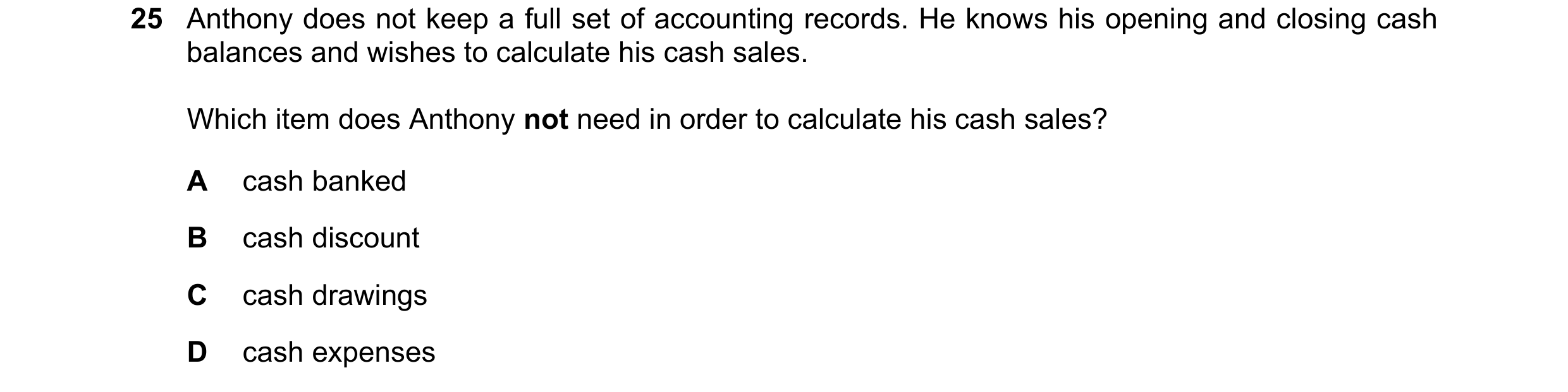 Question 1: Anthony does not keep a full set of accounting records. He knows his opening and closing cash balances and wishes to calculate his cash sal…