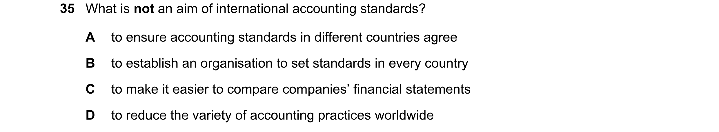 Question 8: What is not an aim of international accounting standards? A to ensure accounting standards in different countries agree B to establish an o…