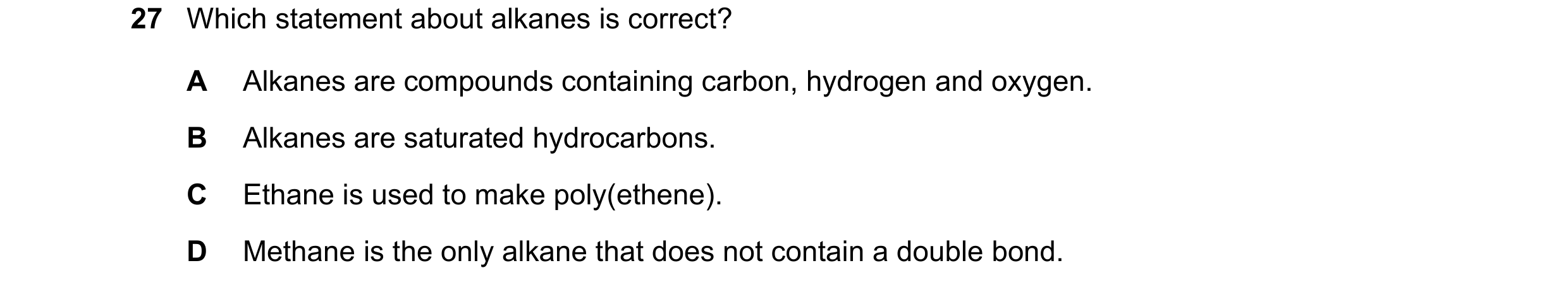 Question 20: Which statement about alkanes is correct? A Alkanes are compounds containing carbon, hydrogen and oxygen. B Alkanes are saturated hydrocarb…