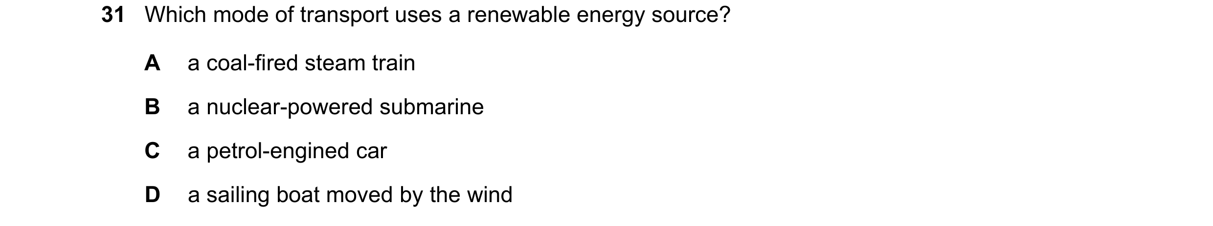 Question 81: Which mode of transport uses a renewable energy source? A a coal-fired steam train B a nuclear-powered submarine C a petrol-engined car D a…