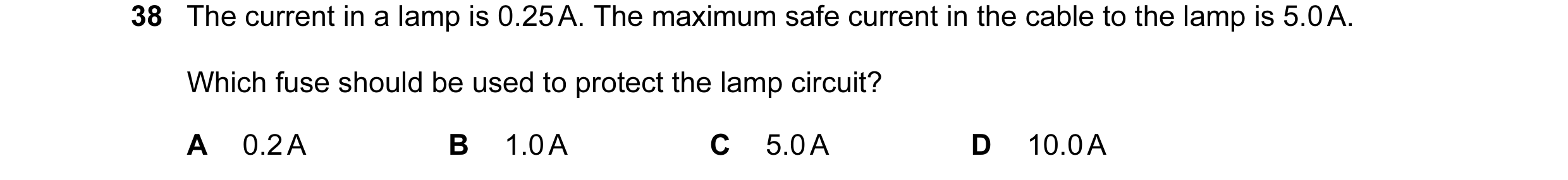 Question 28: The current in a lamp is 0.25 A. The maximum safe current in the cable to the lamp is 5.0 A. Which fuse should be used to protect the lamp …