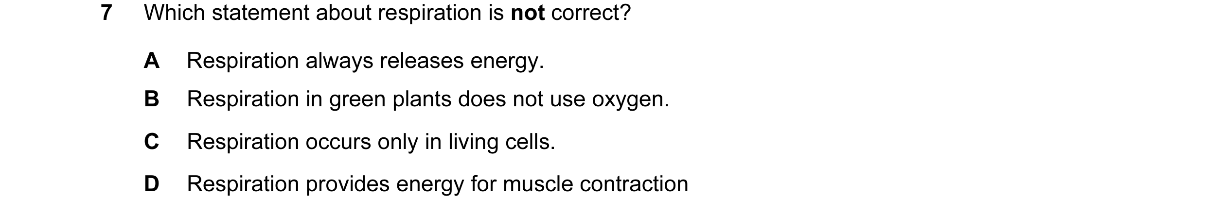 Question 22: Which statement about respiration is not correct? A Respiration always releases energy. B Respiration in green plants does not use oxygen. …