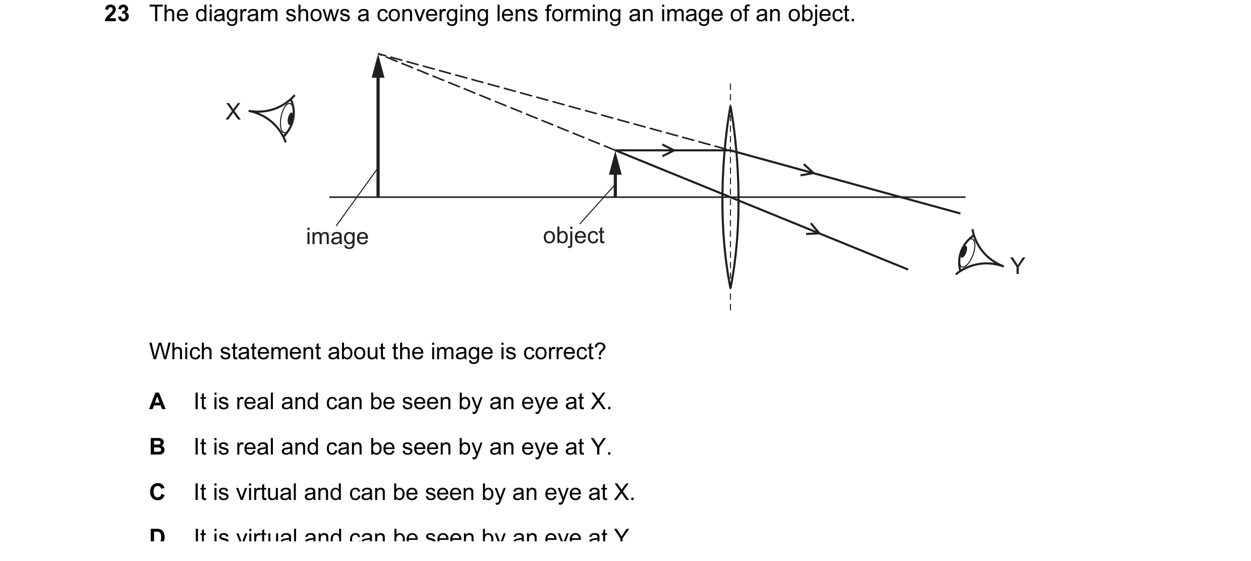 Question 4: The diagram shows a converging lens forming an image of an object. X image object Y Which statement about the image is correct? A It is rea…