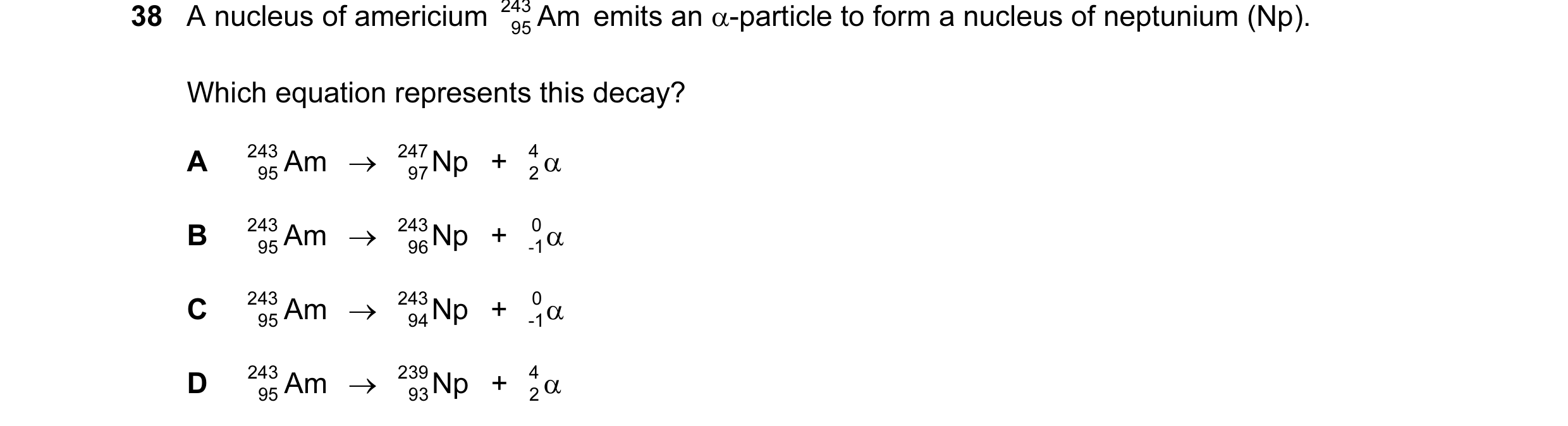 Question 6: A nucleus of americium 243 Am emits an α-particle to form a nucleus of neptunium (Np). 95 Which equation represents this decay? A 243 Am → …