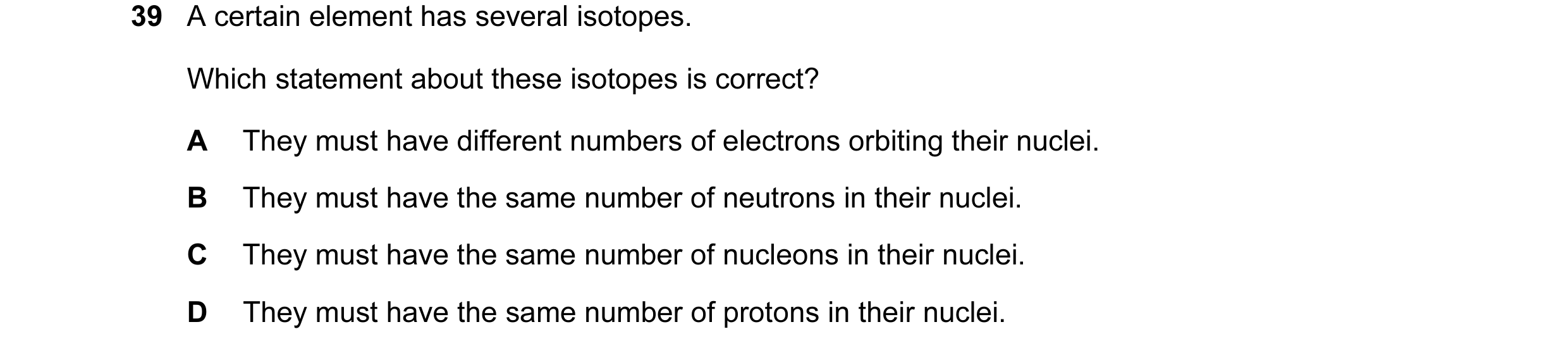 Question 5: A certain element has several isotopes. Which statement about these isotopes is correct? A They must have different numbers of electrons or…