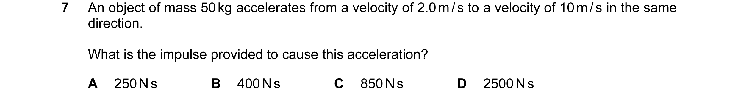 Question 1: An object of mass 50 kg accelerates from a velocity of 2.0 m / s to a velocity of 10 m / s in the same direction. What is the impulse provi…