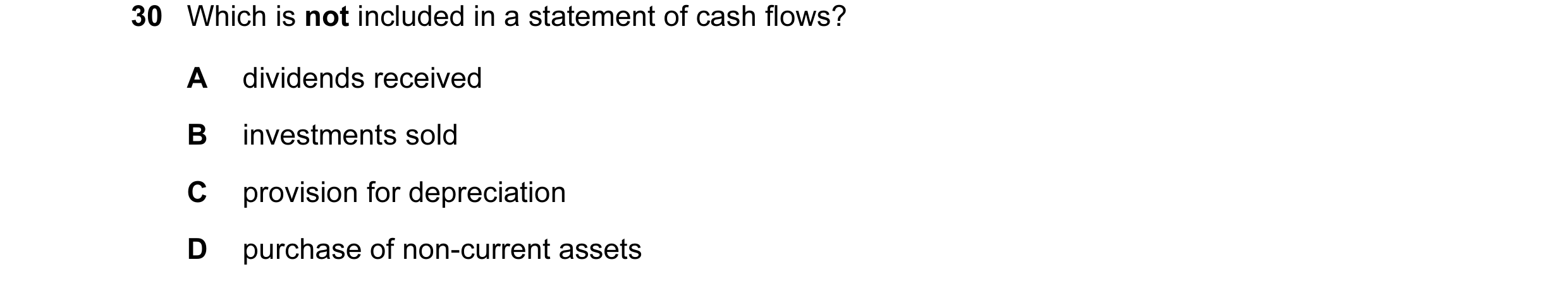 Question 65: Which is not included in a statement of cash flows? A dividends received B investments sold C provision for depreciation D purchase of non-…