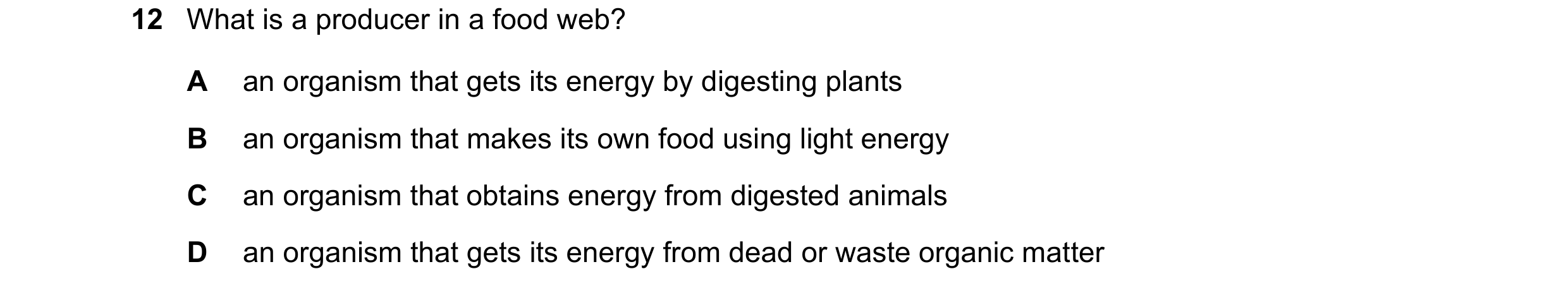 Question 18: What is a producer in a food web? A an organism that gets its energy by digesting plants B an organism that makes its own food using light …