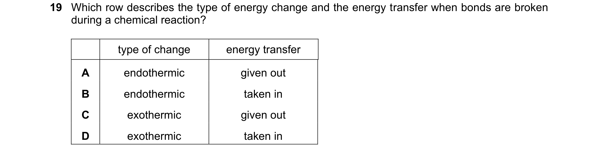 Question 18: Which row describes the type of energy change and the energy transfer when bonds are broken during a chemical reaction? type of change ener…