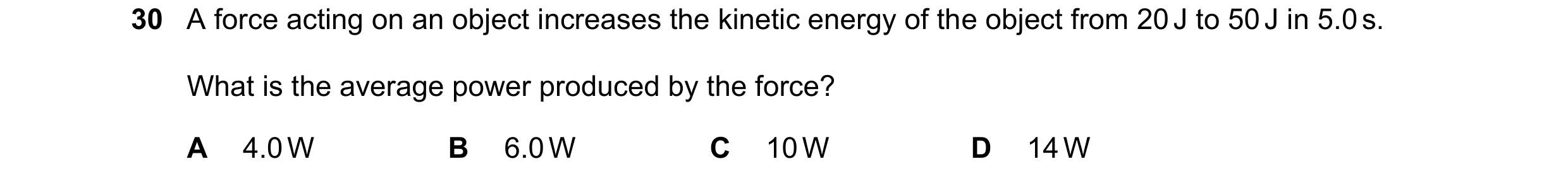 Question 59: A force acting on an object increases the kinetic energy of the object from 20 J to 50 J in 5.0 s. What is the average power produced by th…