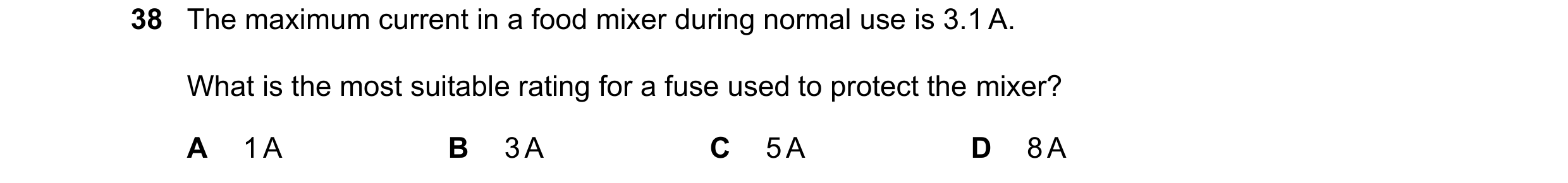 Question 20: The maximum current in a food mixer during normal use is 3.1 A. What is the most suitable rating for a fuse used to protect the mixer? A 1 …