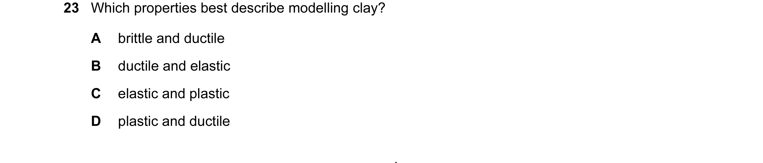 Question 46: Which properties best describe modelling clay? A brittle and ductile B ductile and elastic C elastic and plastic D plastic and ductile