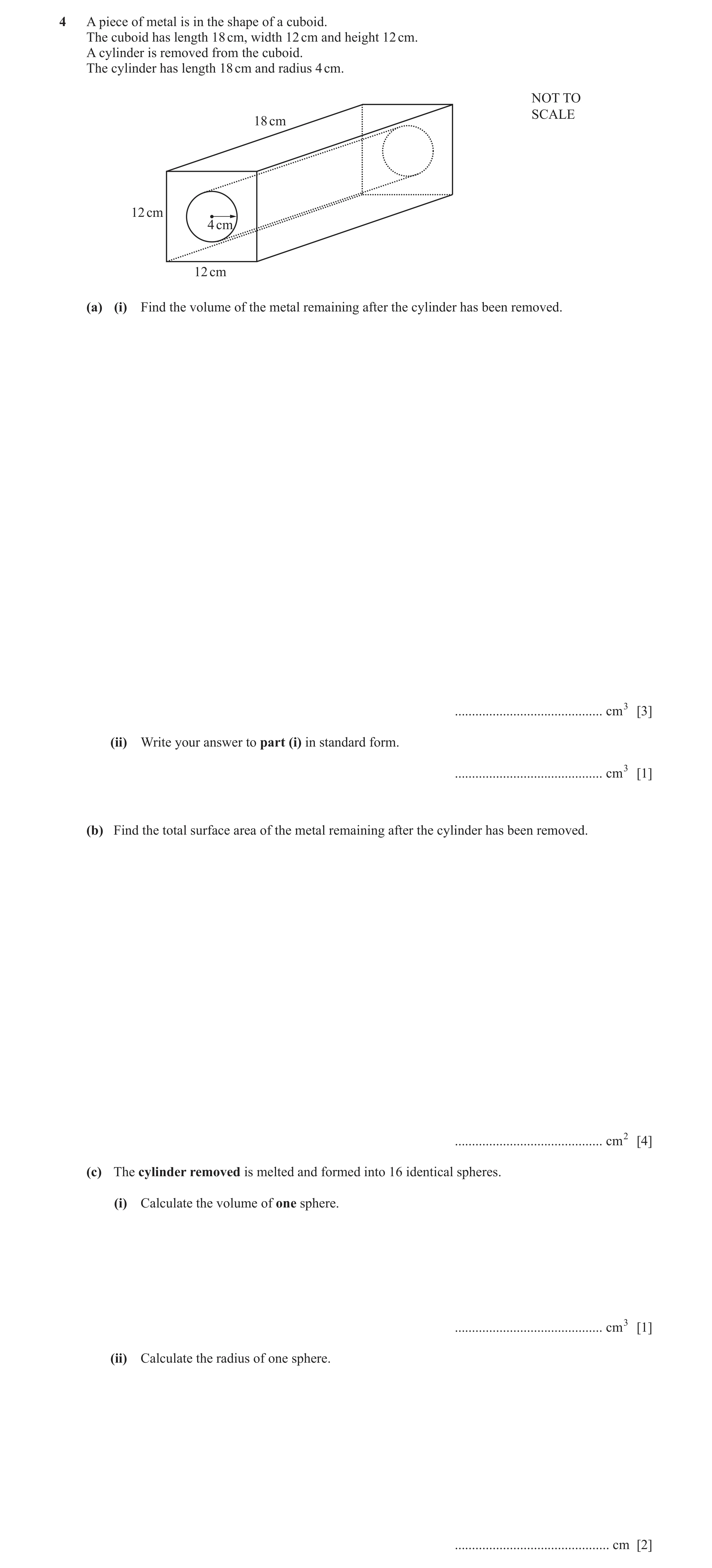 Question 11: A piece of metal is in the shape of a cuboid. The cuboid has length 18 cm, width 12 cm and height 12 cm. A cylinder is removed from the cub…