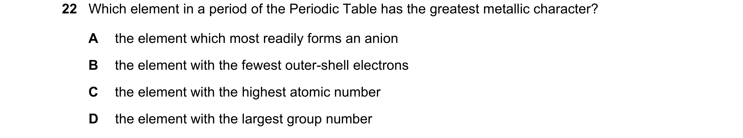 Question 6: Which element in a period of the Periodic Table has the greatest metallic character? A the element which most readily forms an anion B the …