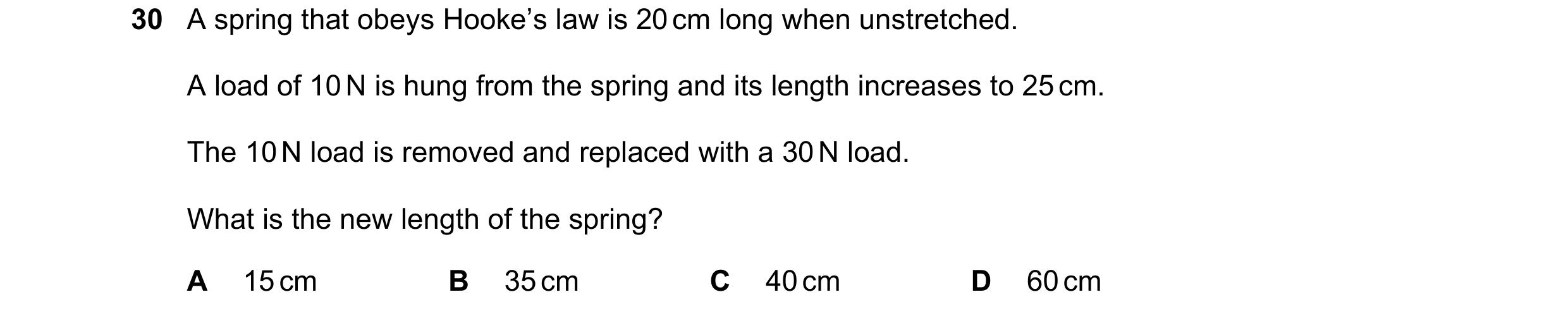 Question 15: A spring that obeys Hooke’s law is 20 cm long when unstretched. A load of 10 N is hung from the spring and its length increases to 25 cm. T…
