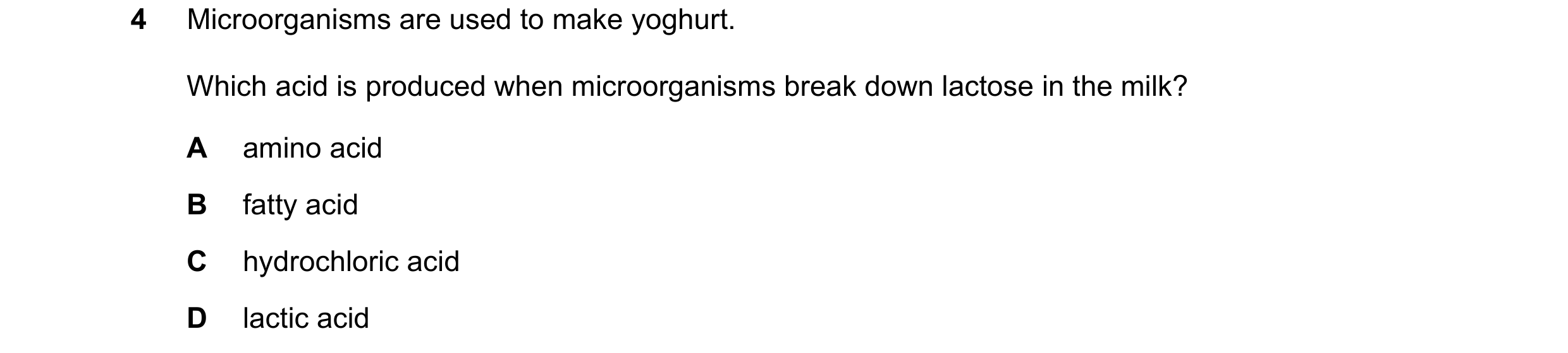 Question 8: Microorganisms are used to make yoghurt. Which acid is produced when microorganisms break down lactose in the milk? A amino acid B fatty ac…